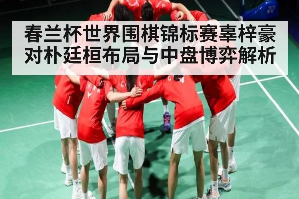 春兰杯世界围棋锦标赛辜梓豪对朴廷桓布局与中盘博弈解析